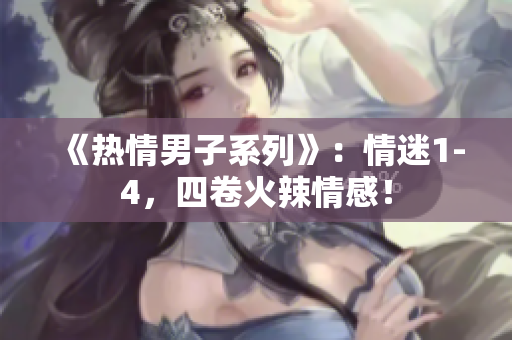 《熱情男子系列》：情迷1-4，四卷火辣情感！