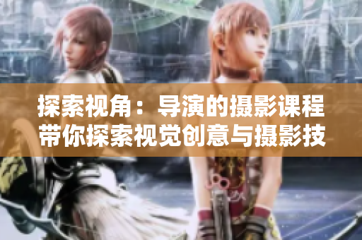 探索視角：導(dǎo)演的攝影課程帶你探索視覺(jué)創(chuàng)意與攝影技巧
