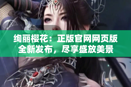 絢麗櫻花：正版官網(wǎng)網(wǎng)頁(yè)版全新發(fā)布，盡享盛放美景