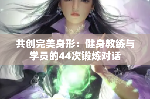 共創(chuàng)完美身形：健身教練與學(xué)員的44次鍛煉對(duì)話