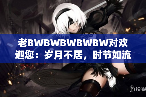 老BWBWBWBWBW對(duì)歡迎您：歲月不居，時(shí)節(jié)如流。