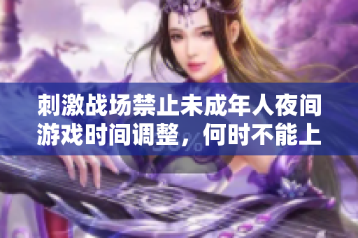 刺激戰(zhàn)場禁止未成年人夜間游戲時間調(diào)整，何時不能上線？