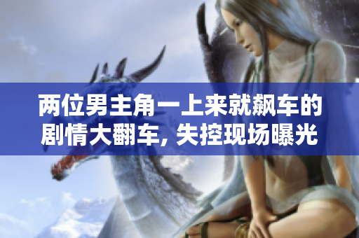 兩位男主角一上來就飆車的劇情大翻車, 失控現(xiàn)場(chǎng)曝光!