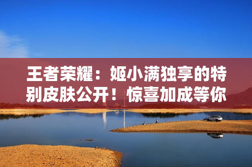 王者榮耀：姬小滿獨(dú)享的特別皮膚公開！驚喜加成等你來體驗(yàn)