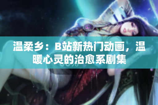 溫柔鄉(xiāng)：B站新熱門動畫，溫暖心靈的治愈系劇集