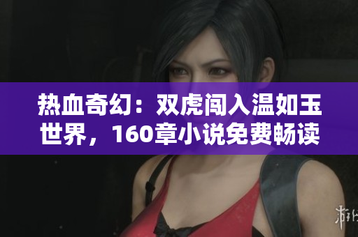 熱血奇幻：雙虎闖入溫如玉世界，160章小說免費暢讀！