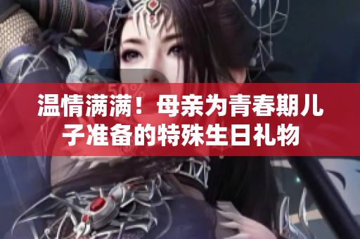 溫情滿滿！母親為青春期兒子準備的特殊生日禮物