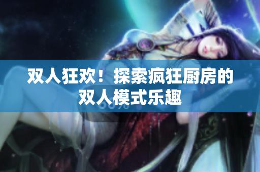 雙人狂歡！探索瘋狂廚房的雙人模式樂趣
