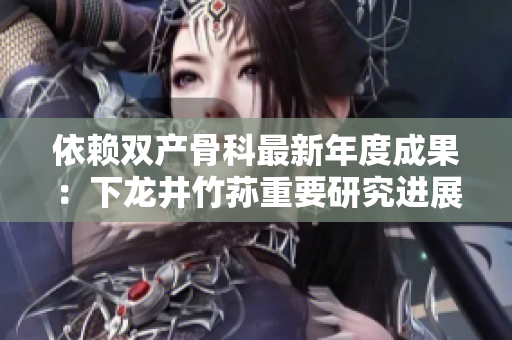 依賴雙產(chǎn)骨科最新年度成果：下龍井竹蓀重要研究進(jìn)展