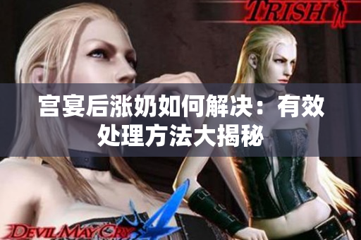 宮宴后漲奶如何解決：有效處理方法大揭秘