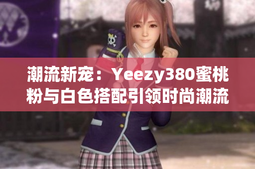 潮流新寵：Yeezy380蜜桃粉與白色搭配引領(lǐng)時尚潮流
