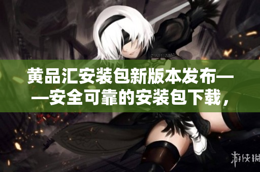 黃品匯安裝包新版本發(fā)布——安全可靠的安裝包下載，快速安裝省心便捷