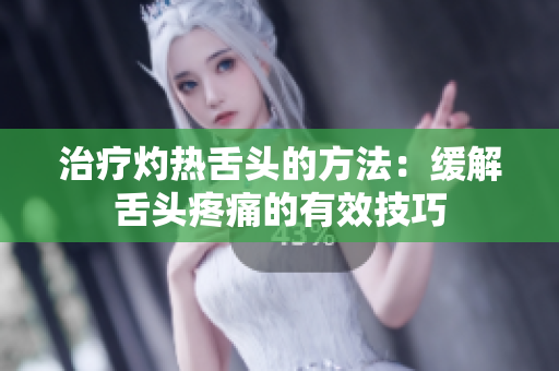 治療灼熱舌頭的方法：緩解舌頭疼痛的有效技巧