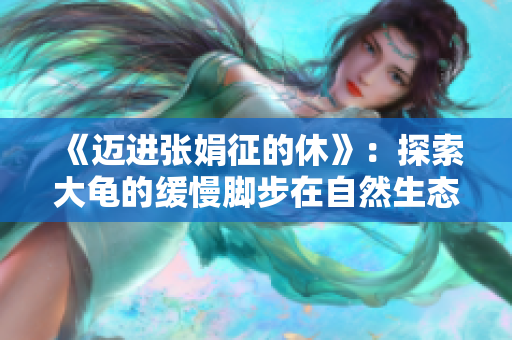 《邁進張娟征的休》：探索大龜的緩慢腳步在自然生態(tài)中的深度觸及
