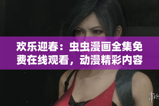 歡樂迎春：蟲蟲漫畫全集免費在線觀看，動漫精彩內(nèi)容盡情暢享
