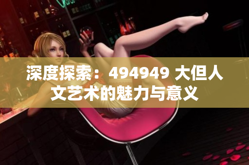 深度探索：494949 大但人文藝術(shù)的魅力與意義