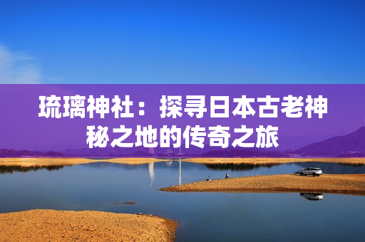 琉璃神社：探尋日本古老神秘之地的傳奇之旅