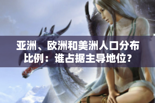 亞洲、歐洲和美洲人口分布比例：誰占據(jù)主導(dǎo)地位？