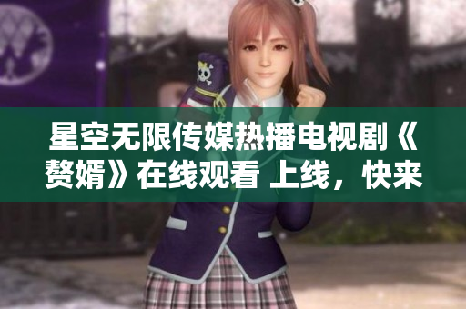 星空無限傳媒熱播電視劇《贅婿》在線觀看 上線，快來追劇!