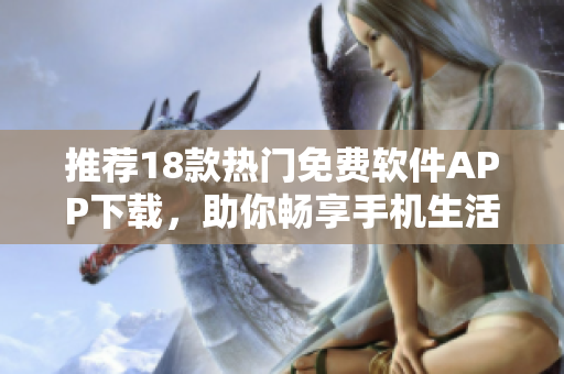 推薦18款熱門免費(fèi)軟件APP下載，助你暢享手機(jī)生活