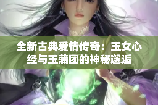 全新古典愛情傳奇：玉女心經(jīng)與玉蒲團的神秘邂逅