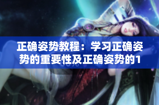正確姿勢教程：學(xué)習(xí)正確姿勢的重要性及正確姿勢的10大技巧
