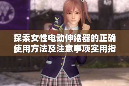 探索女性電動伸縮器的正確使用方法及注意事項實(shí)用指南