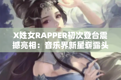 X姓女RAPPER初次登臺震撼亮相：音樂界新星嶄露頭角