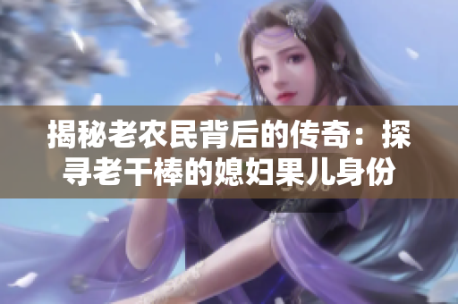 揭秘老農(nóng)民背后的傳奇：探尋老干棒的媳婦果兒身份