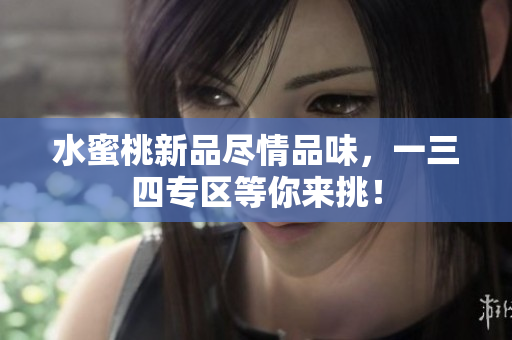 水蜜桃新品盡情品味，一三四專區(qū)等你來挑！