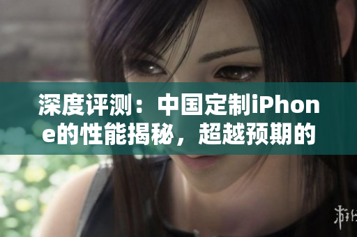 深度評測：中國定制iPhone的性能揭秘，超越預(yù)期的表現(xiàn)