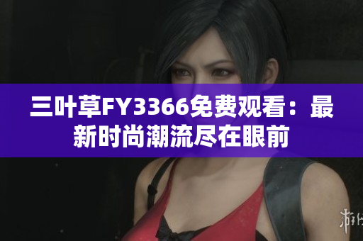 三葉草FY3366免費(fèi)觀看：最新時(shí)尚潮流盡在眼前