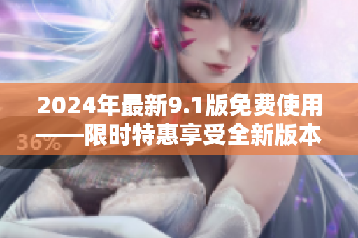 2024年最新9.1版免費(fèi)使用——限時(shí)特惠享受全新版本