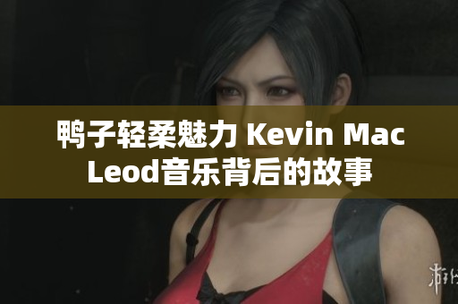 鴨子輕柔魅力 Kevin MacLeod音樂背后的故事