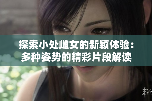 探索小處雌女的新穎體驗(yàn)：多種姿勢的精彩片段解讀