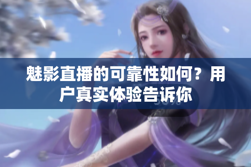 魅影直播的可靠性如何？用戶真實體驗告訴你