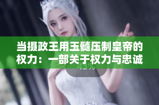 當攝政王用玉髓壓制皇帝的權力：一部關于權力與忠誠的史詩之旅