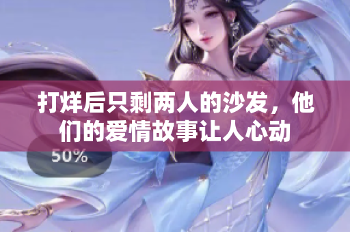 打烊后只剩兩人的沙發(fā)，他們的愛(ài)情故事讓人心動(dòng)