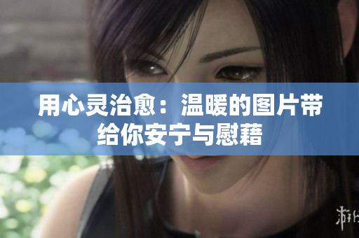 用心靈治愈：溫暖的圖片帶給你安寧與慰藉