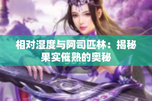 相對(duì)濕度與阿司匹林：揭秘果實(shí)催熟的奧秘