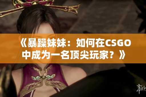 《暴躁妹妹：如何在CSGO中成為一名頂尖玩家？》