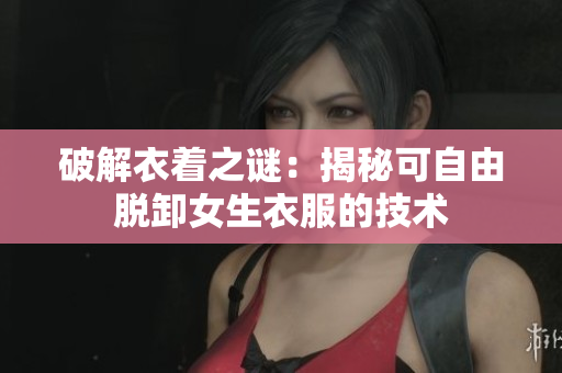 破解衣著之謎：揭秘可自由脫卸女生衣服的技術(shù)
