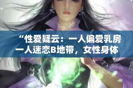 “性愛(ài)疑云：一人偏愛(ài)乳房一人迷戀B地帶，女性身體之謎引發(fā)深思”