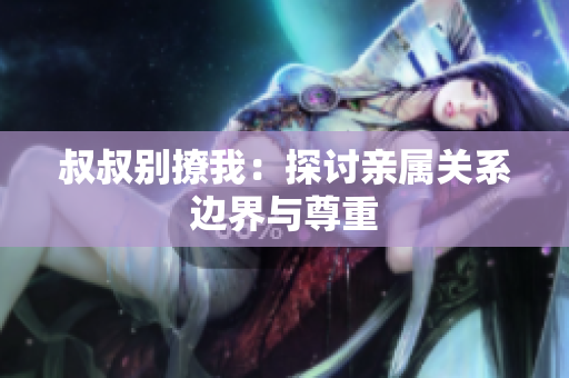 叔叔別撩我：探討親屬關(guān)系邊界與尊重