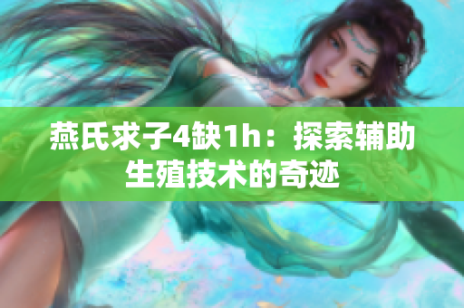 燕氏求子4缺1h：探索輔助生殖技術的奇跡