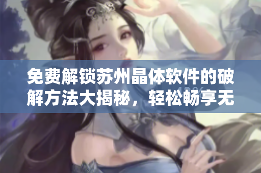免費解鎖蘇州晶體軟件的破解方法大揭秘，輕松暢享無限功能！