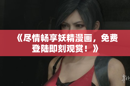 《盡情暢享妖精漫畫(huà)，免費(fèi)登陸即刻觀賞！》