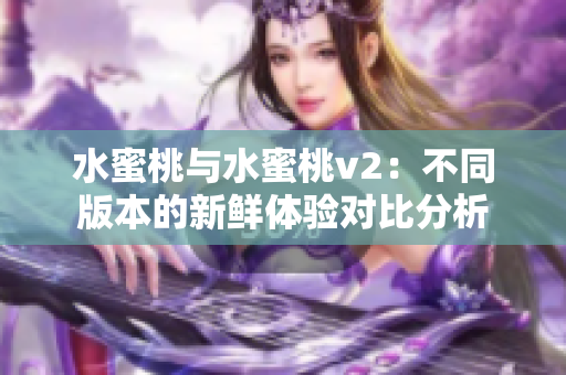 水蜜桃與水蜜桃v2：不同版本的新鮮體驗(yàn)對(duì)比分析