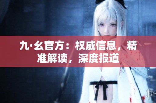 九·幺官方：權威信息，精準解讀，深度報道