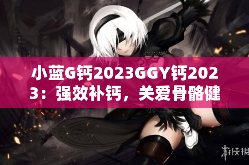 小藍G鈣2023GGY鈣2023：強效補鈣，關(guān)愛骨骼健康